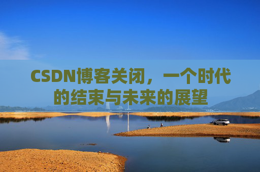 CSDN博客关闭，一个时代的结束与未来的展望